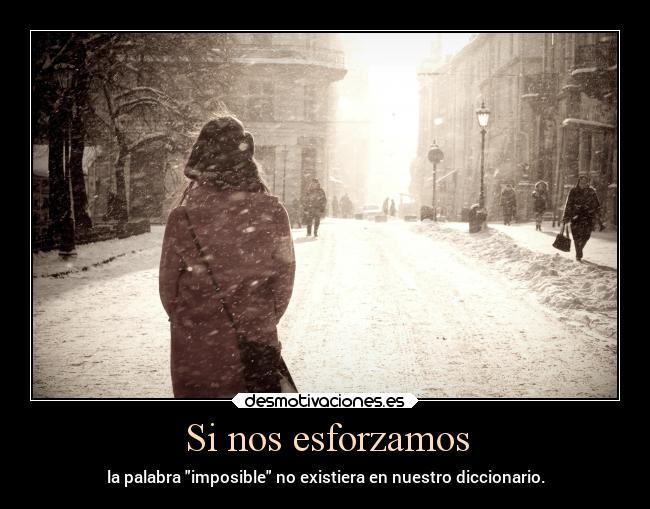 Si nos esforzamos - la palabra imposible no existiera en nuestro diccionario.