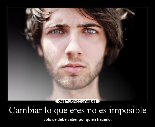 Cambiar lo que eres no es imposible - sólo se debe saber por quien hacerlo.