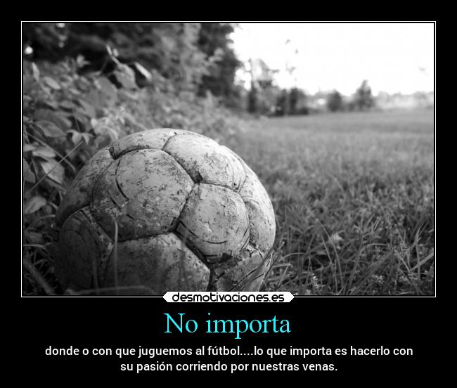 No importa - donde o con que juguemos al fútbol....lo que importa es hacerlo con
su pasión corriendo por nuestras venas.