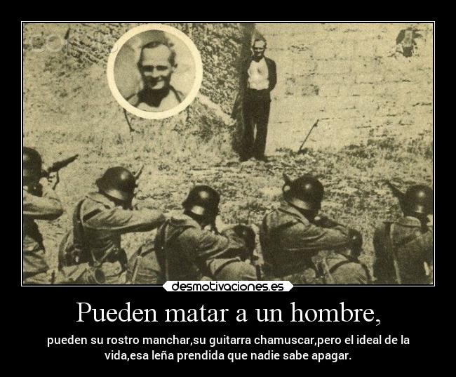 Pueden matar a un hombre, - pueden su rostro manchar,su guitarra chamuscar,pero el ideal de la
vida,esa leña prendida que nadie sabe apagar.