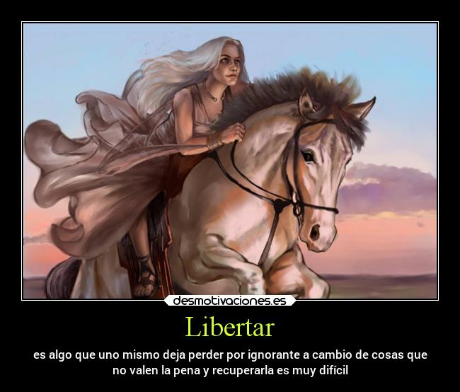 Libertar - es algo que uno mismo deja perder por ignorante a cambio de cosas que
no valen la pena y recuperarla es muy difícil