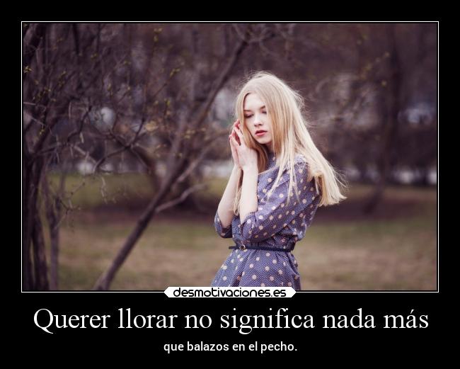 Querer llorar no significa nada más - que balazos en el pecho.