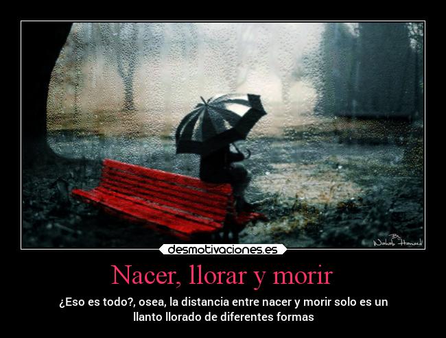 Nacer, llorar y morir - ¿Eso es todo?, osea, la distancia entre nacer y morir solo es un
llanto llorado de diferentes formas