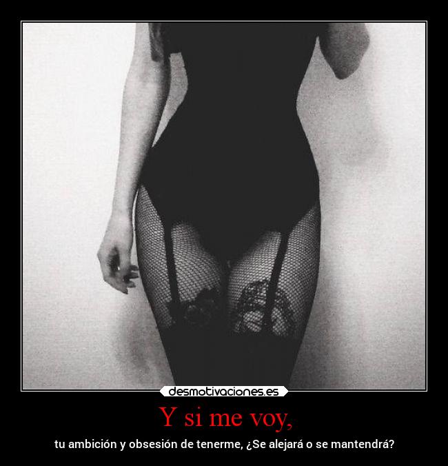 Y si me voy, - tu ambición y obsesión de tenerme, ¿Se alejará o se mantendrá?