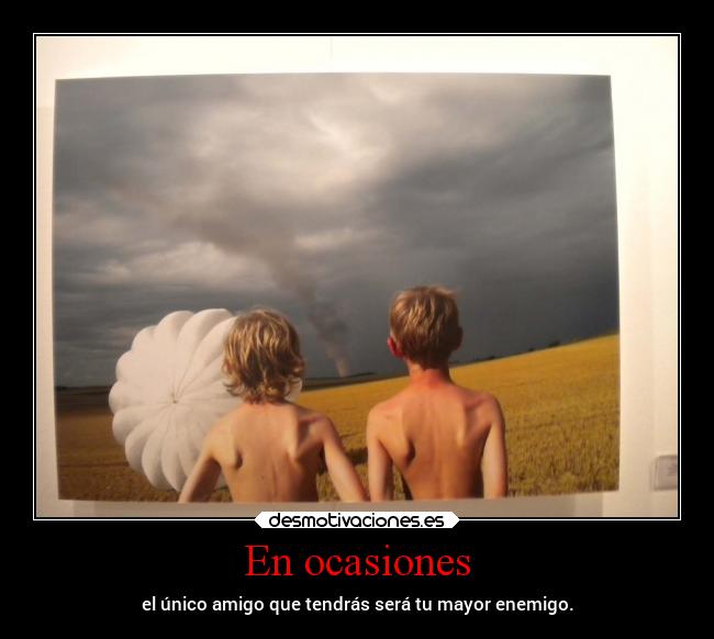 En ocasiones - el único amigo que tendrás será tu mayor enemigo.