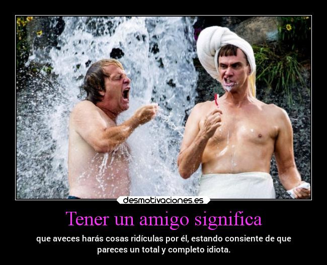 Tener un amigo significa - que aveces harás cosas ridículas por él, estando consiente de que
pareces un total y completo idiota.