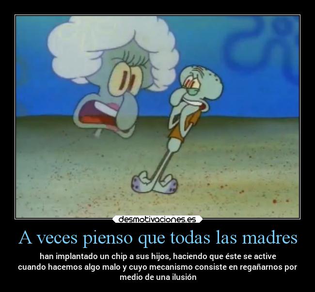 A veces pienso que todas las madres - han implantado un chip a sus hijos, haciendo que éste se active
cuando hacemos algo malo y cuyo mecanismo consiste en regañarnos por
medio de una ilusión