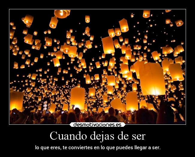 Cuando dejas de ser - lo que eres, te conviertes en lo que puedes llegar a ser.