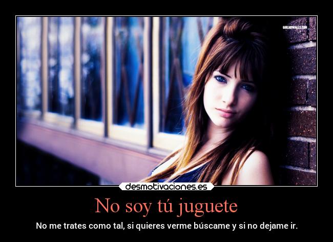 No soy tú juguete - No me trates como tal, si quieres verme búscame y si no dejame ir.