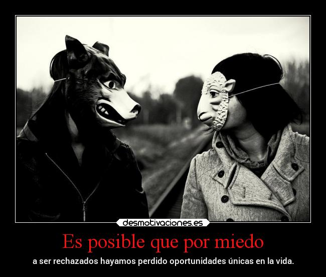 Es posible que por miedo - a ser rechazados hayamos perdido oportunidades únicas en la vida.