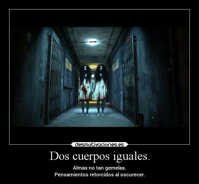 Dos cuerpos iguales. - Almas no tan gemelas.
Pensamientos retorcidos al oscurecer.