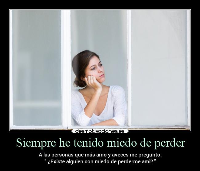 Siempre he tenido miedo de perder - A las personas que más amo y aveces me pregunto:
¿Existe alguien con miedo de perderme ami?