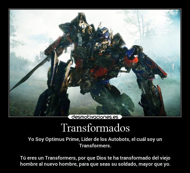 Transformados - Yo Soy Optimus Prime, Líder de los Autobots, el cuál soy un
Transformers.
Tú eres un Transformers, por que Dios te ha transformado del viejo
hombre al nuevo hombre, para que seas su soldado, mayor que yo.