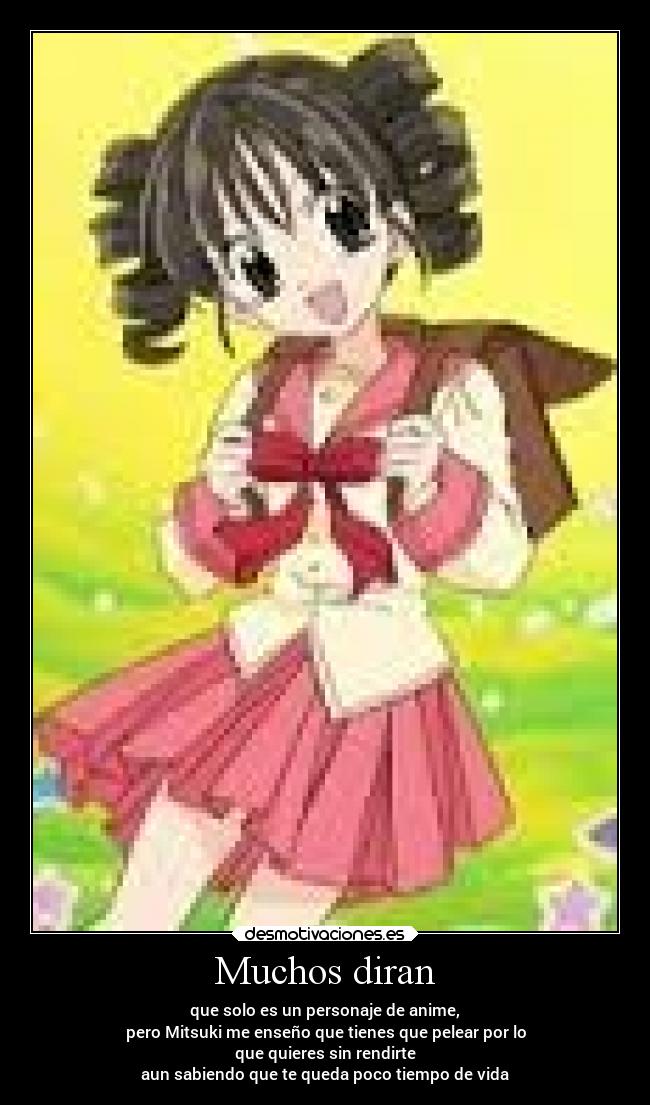 Muchos diran - que solo es un personaje de anime,
pero Mitsuki me enseño que tienes que pelear por lo
que quieres sin rendirte
aun sabiendo que te queda poco tiempo de vida