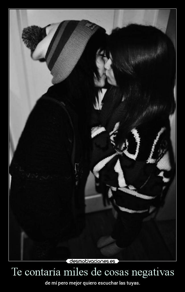 Te contaría miles de cosas negativas - de mí pero mejor quiero escuchar las tuyas.