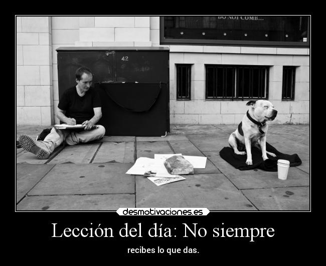 Lección del día: No siempre - recibes lo que das.