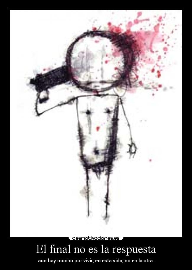 El final no es la respuesta - aun hay mucho por vivir, en esta vida, no en la otra.