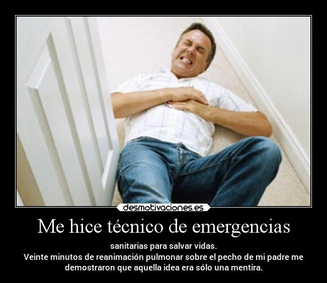 Me hice técnico de emergencias - sanitarias para salvar vidas.
Veinte minutos de reanimación pulmonar sobre el pecho de mi padre me
demostraron que aquella idea era sólo una mentira.