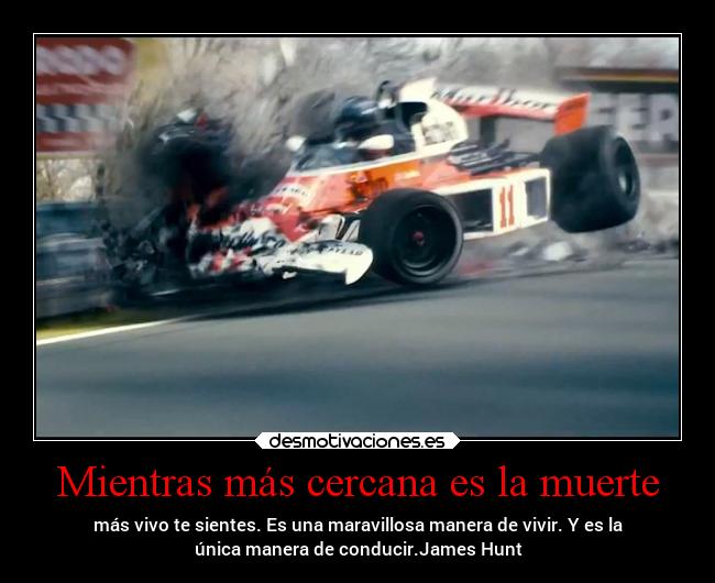 Mientras más cercana es la muerte - más vivo te sientes. Es una maravillosa manera de vivir. Y es la
única manera de conducir.James Hunt