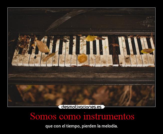 Somos como instrumentos - que con el tiempo, pierden la melodía.