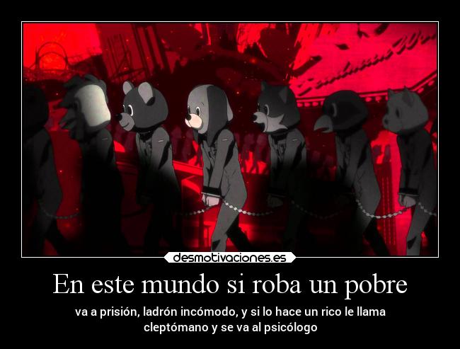 En este mundo si roba un pobre - va a prisión, ladrón incómodo, y si lo hace un rico le llama
cleptómano y se va al psicólogo