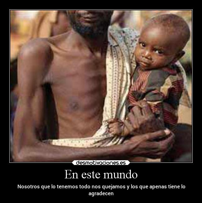 En este mundo - Nosotros que lo tenemos todo nos quejamos y los que apenas tiene lo
agradecen