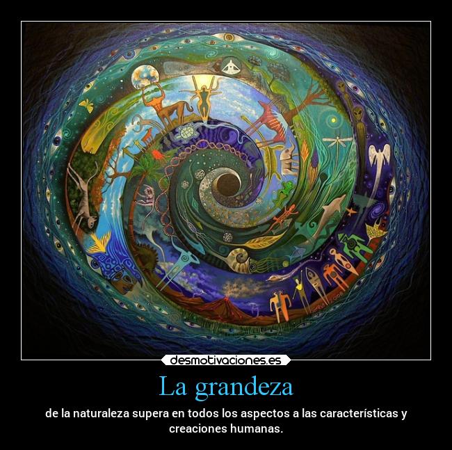 La grandeza - de la naturaleza supera en todos los aspectos a las características y
creaciones humanas.