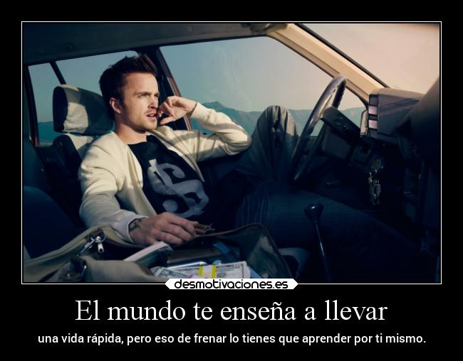 El mundo te enseña a llevar - una vida rápida, pero eso de frenar lo tienes que aprender por ti mismo.