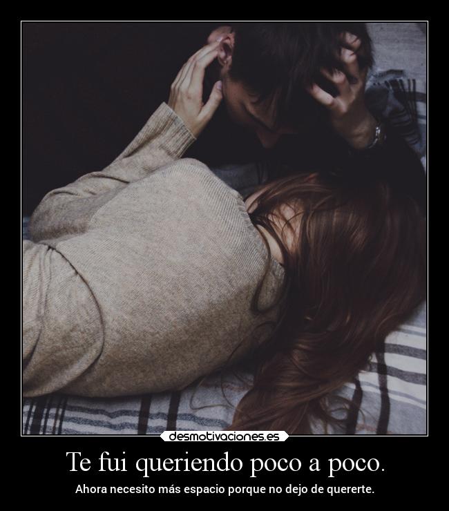 Te fui queriendo poco a poco. - Ahora necesito más espacio porque no dejo de quererte.