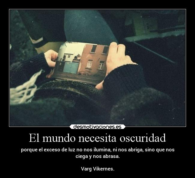 El mundo necesita oscuridad - porque el exceso de luz no nos ilumina, ni nos abriga, sino que nos
ciega y nos abrasa.
                                                                   
Varg Vikernes.