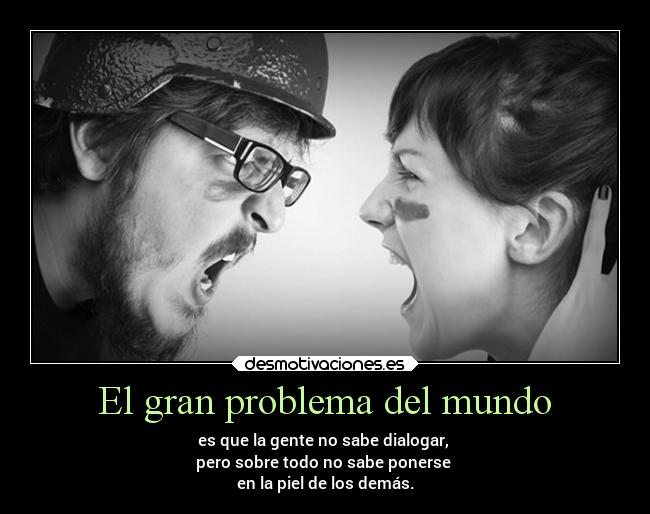 El gran problema del mundo - es que la gente no sabe dialogar, 
pero sobre todo no sabe ponerse 
en la piel de los demás.