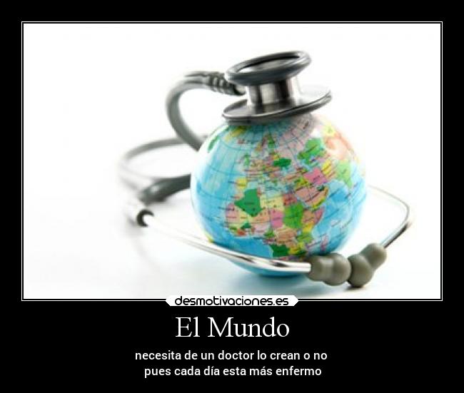El Mundo - necesita de un doctor lo crean o no 
pues cada día esta más enfermo