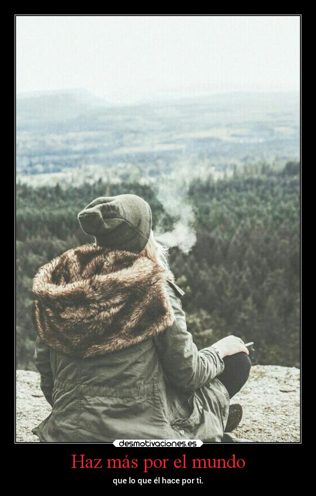 Haz más por el mundo - que lo que él hace por ti.