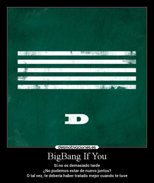 BigBang If You - Si no es demasiado tarde
¿No podemos estar de nuevo juntos?
O tal vez, te debería haber tratado mejor cuando te tuve
