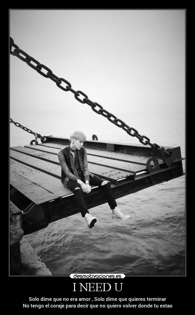 I NEED U - Solo dime que no era amor , Solo dime que quieres terminar
No tengo el coraje para decir que no quiero volver donde tu estas