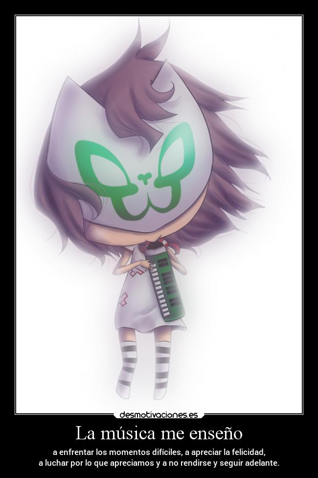 La música me enseño - a enfrentar los momentos difíciles, a apreciar la felicidad,
a luchar por lo que apreciamos y a no rendirse y seguir adelante.