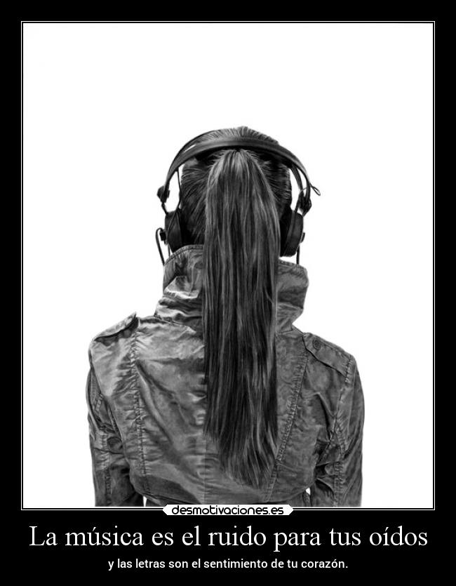 La música es el ruido para tus oídos -