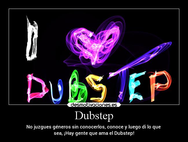 Dubstep - No juzgues géneros sin conocerlos, conoce y luego di lo que
sea, ¡Hay gente que ama el Dubstep!