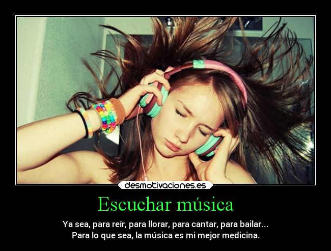 Escuchar música - Ya sea, para reír, para llorar, para cantar, para bailar...
Para lo que sea, la música es mi mejor medicina.