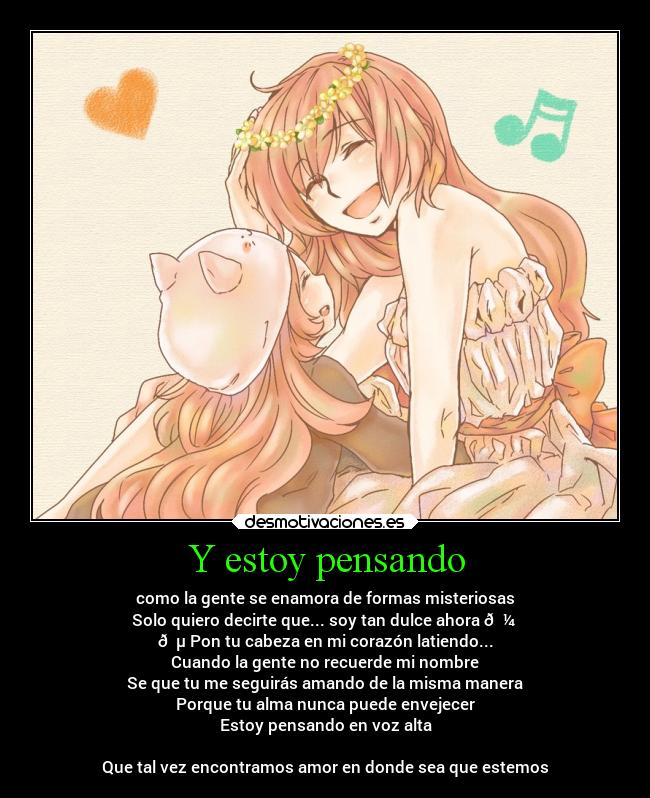 Y estoy pensando - como la gente se enamora de formas misteriosas
Solo quiero decirte que... soy tan dulce ahora 🎼
🎵 Pon tu cabeza en mi corazón latiendo...
Cuando la gente no recuerde mi nombre
Se que tu me seguirás amando de la misma manera
Porque tu alma nunca puede envejecer
Estoy pensando en voz alta
Que tal vez encontramos amor en donde sea que estemos