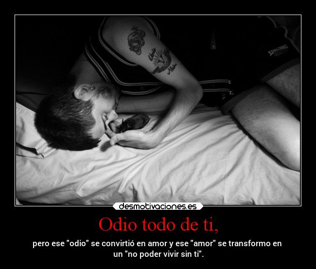 Odio todo de ti, - pero ese odio se convirtió en amor y ese amor se transformo en
un no poder vivir sin ti.