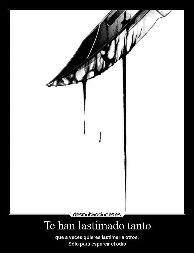 Te han lastimado tanto - que a veces quieres lastimar a otros.
Sólo para esparcir el odio