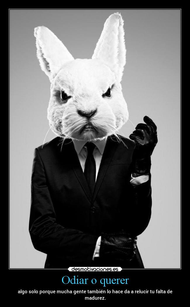 Odiar o querer - algo solo porque mucha gente también lo hace da a relucir tu falta de
madurez.