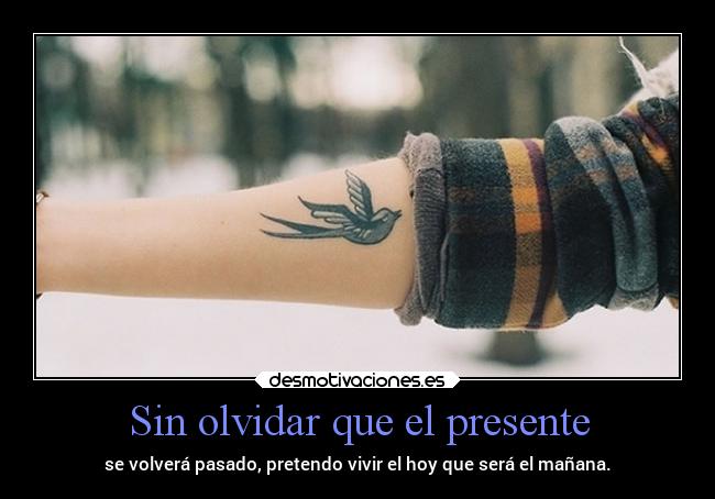 Sin olvidar que el presente - se volverá pasado, pretendo vivir el hoy que será el mañana.