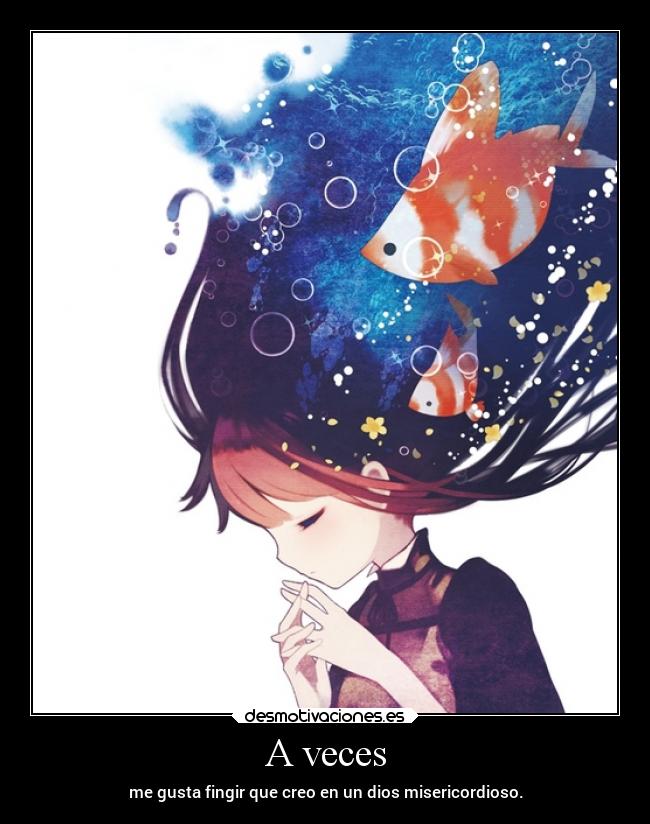 A veces - me gusta fingir que creo en un dios misericordioso.