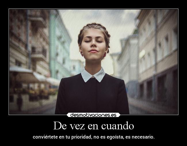 De vez en cuando - conviértete en tu prioridad, no es egoísta, es necesario.