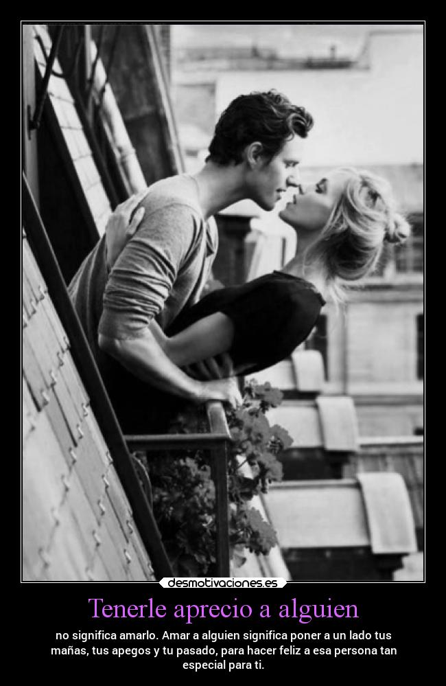 Tenerle aprecio a alguien - no significa amarlo. Amar a alguien significa poner a un lado tus
mañas, tus apegos y tu pasado, para hacer feliz a esa persona tan
especial para ti.