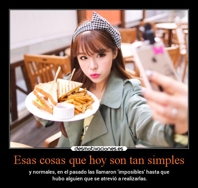 Esas cosas que hoy son tan simples - y normales, en el pasado las llamaron imposibles hasta que
hubo alguien que se atrevió a realizarlas.