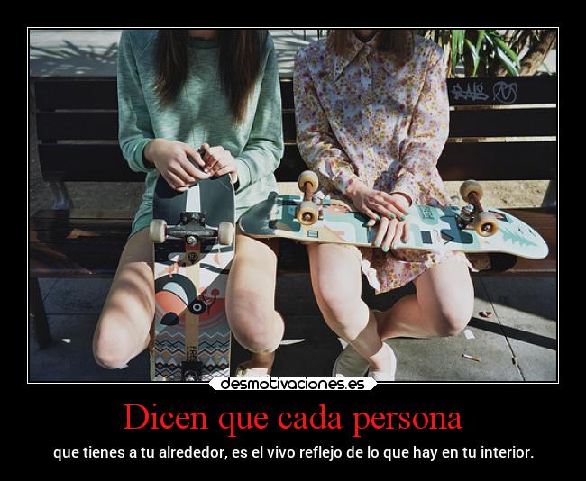 Dicen que cada persona - que tienes a tu alrededor, es el vivo reflejo de lo que hay en tu interior.