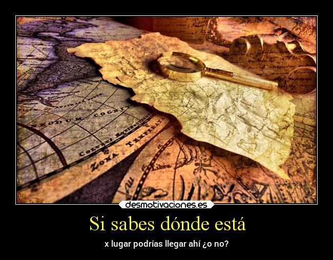 Si sabes dónde está - x lugar podrías llegar ahí ¿o no?